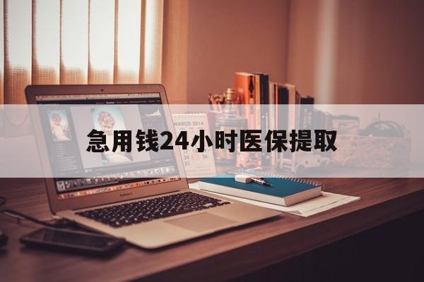 呼和浩特急用钱24小时医保提取(医保套取24小时微信)