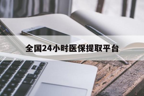 呼和浩特全国24小时医保提取平台(全国24小时医保提取平台有哪些)