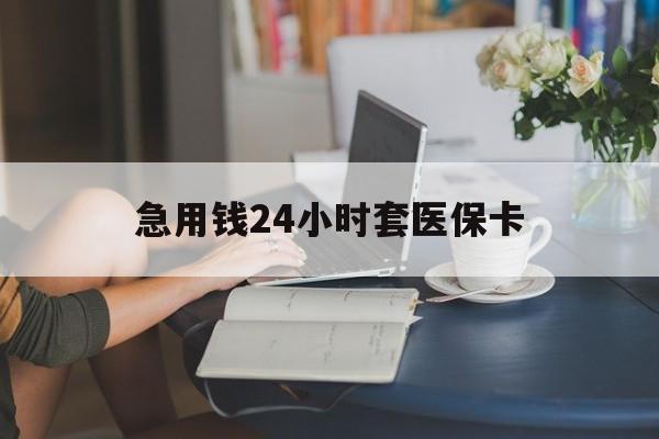 呼和浩特急用钱24小时套医保卡(急用钱套医保卡怎么套出来现金)