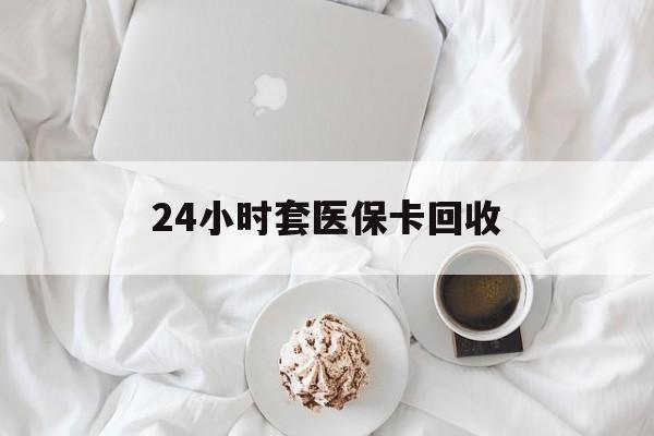 呼和浩特24小时套医保卡回收(有回收医保卡的吗)