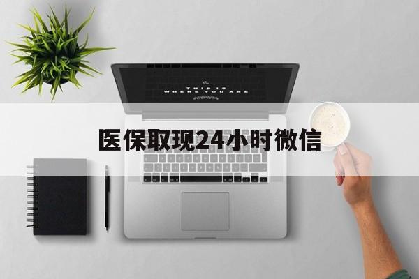 呼和浩特医保取现24小时微信(医保取现24小时微信300块钱)