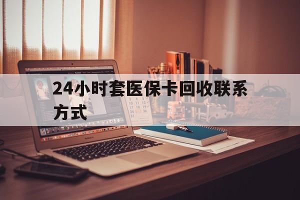 呼和浩特24小时套医保卡回收联系方式(24小时套医保卡回收联系方式中介)