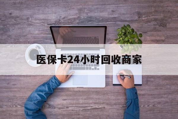 呼和浩特医保卡24小时回收商家(医保卡回收电话)