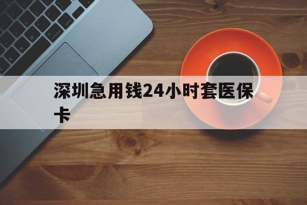呼和浩特深圳急用钱24小时套医保卡(深圳在线套医保卡联系方式)