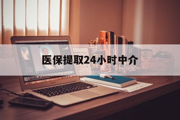 呼和浩特医保提取24小时中介(医保提取代办中介)
