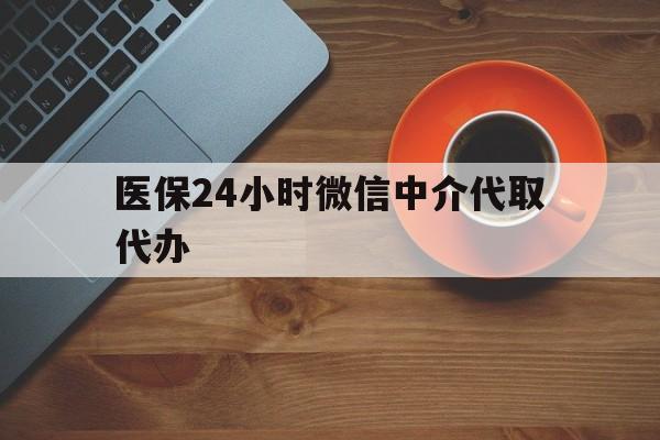 呼和浩特医保24小时微信中介代取代办(医保24小时微信中介代取代办怎么取消)