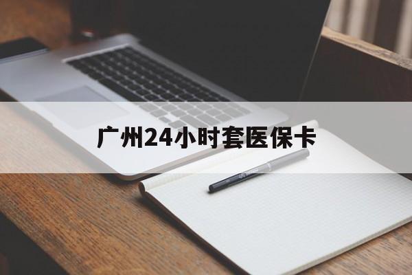 呼和浩特广州24小时套医保卡(广州收医保卡)