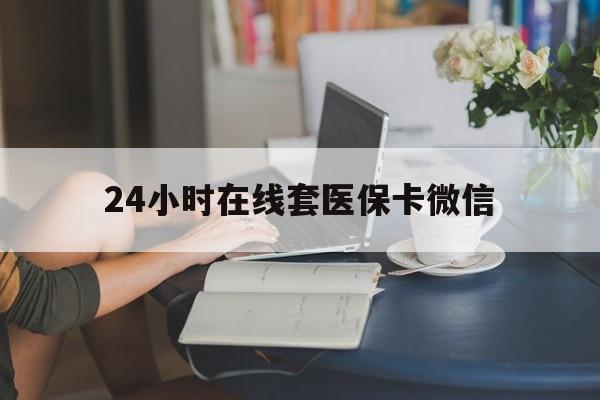 呼和浩特24小时在线套医保卡微信(24小时在线套医保卡微信中介)