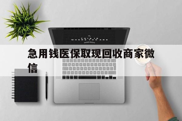 呼和浩特急用钱医保取现回收商家微信(微信回收平台联系方式)