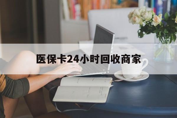 呼和浩特医保卡24小时回收商家(高价回收医保卡联系方式)