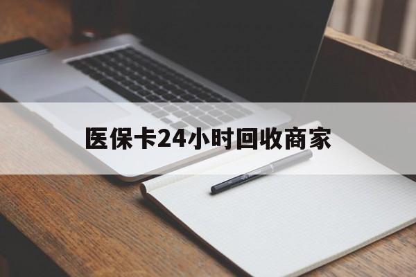 呼和浩特医保卡24小时回收商家(医保卡24小时回收商家会知道吗)