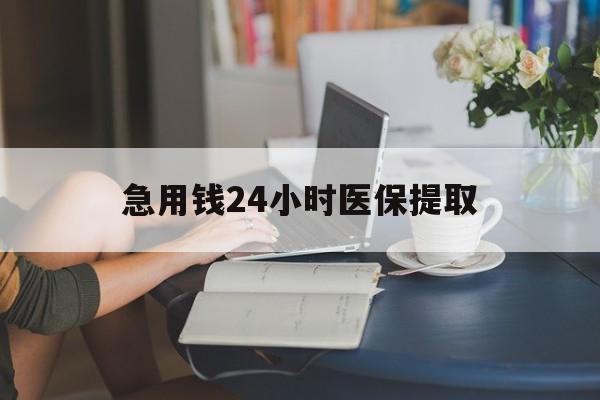 呼和浩特急用钱24小时医保提取(24小时医保取现回收)