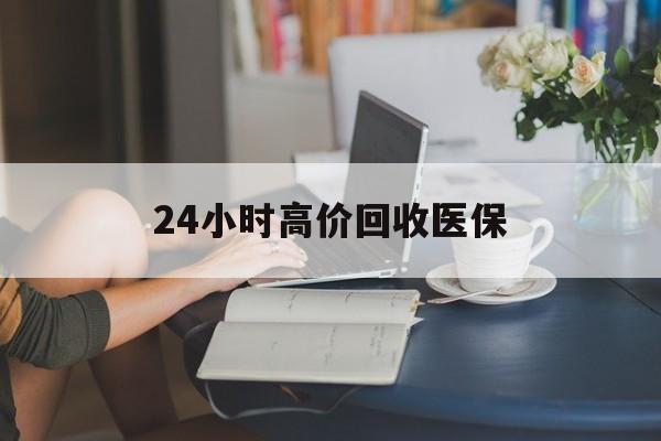 呼和浩特24小时高价回收医保(24小时高价回收医保小额)