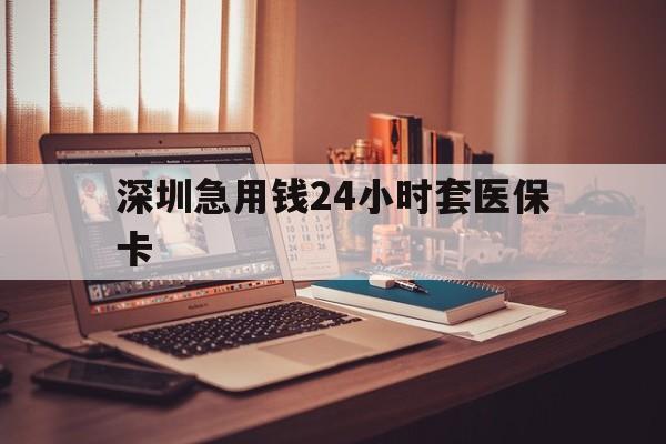 呼和浩特深圳急用钱24小时套医保卡(深圳急用钱套医保卡联系方式)