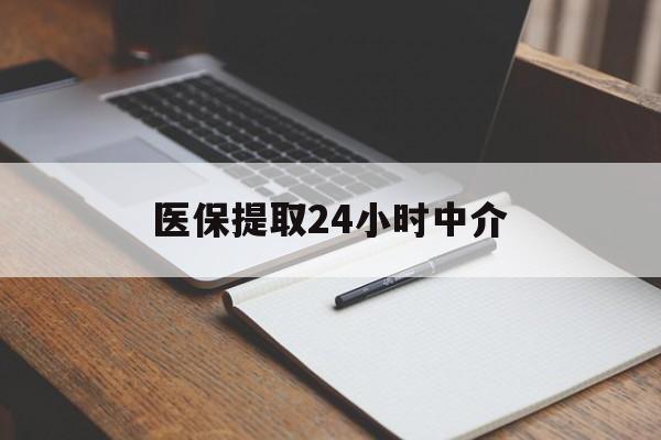 呼和浩特医保提取24小时中介(医保提取24小时中介代办)