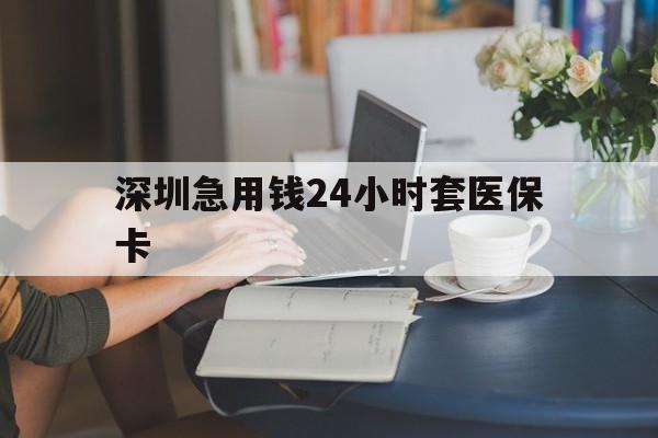 呼和浩特深圳急用钱24小时套医保卡(深圳医保卡提取现金方法)