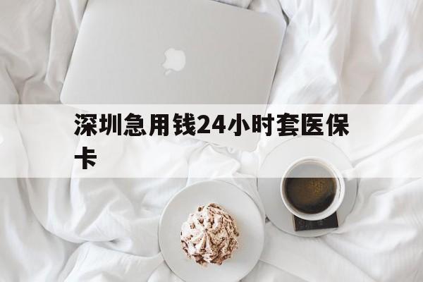 呼和浩特深圳急用钱24小时套医保卡(急用钱哪里能刷医保卡)