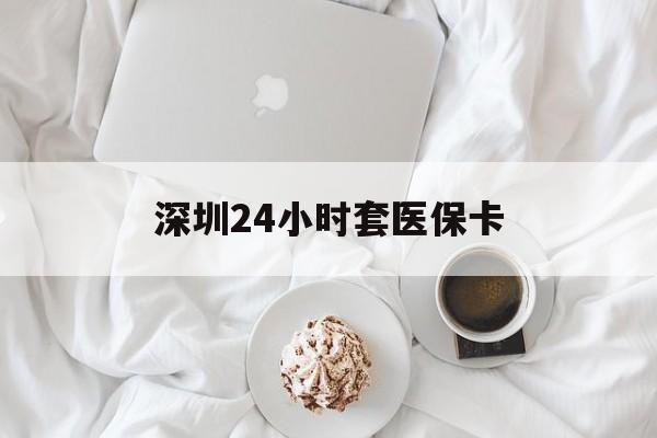 呼和浩特深圳24小时套医保卡(深圳医保套现有电话联系)