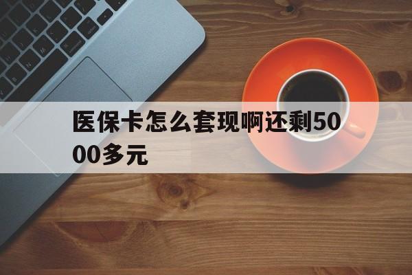 呼和浩特医保卡怎么套现啊还剩5000多元(医保卡咋套现)