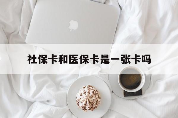 呼和浩特社保卡和医保卡是一张卡吗(社保卡和医保卡是一张卡吗?)