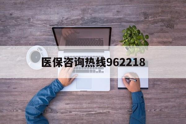 呼和浩特关于医保咨询热线962218的信息