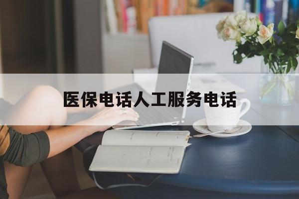 呼和浩特医保电话人工服务电话(社保医保电话人工服务电话)