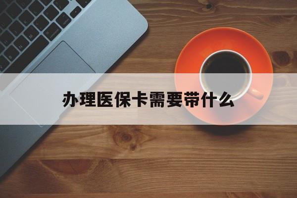 呼和浩特办理医保卡需要带什么(办理医保卡需要准备什么东西)